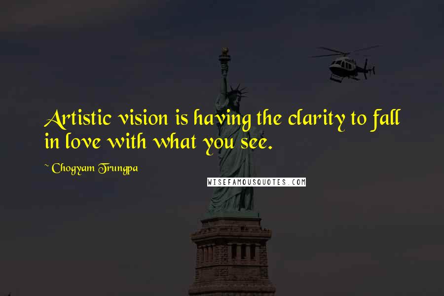 Chogyam Trungpa Quotes: Artistic vision is having the clarity to fall in love with what you see.