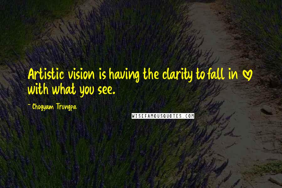 Chogyam Trungpa Quotes: Artistic vision is having the clarity to fall in love with what you see.