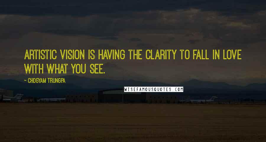 Chogyam Trungpa Quotes: Artistic vision is having the clarity to fall in love with what you see.