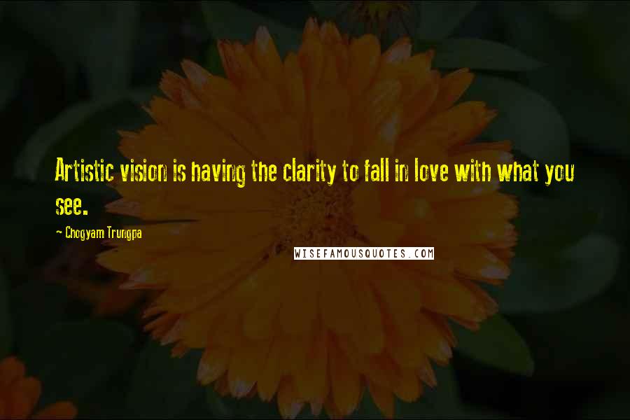 Chogyam Trungpa Quotes: Artistic vision is having the clarity to fall in love with what you see.