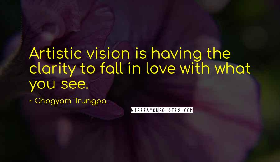 Chogyam Trungpa Quotes: Artistic vision is having the clarity to fall in love with what you see.