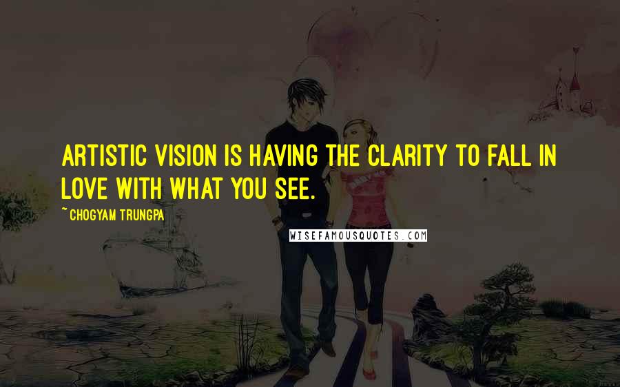 Chogyam Trungpa Quotes: Artistic vision is having the clarity to fall in love with what you see.