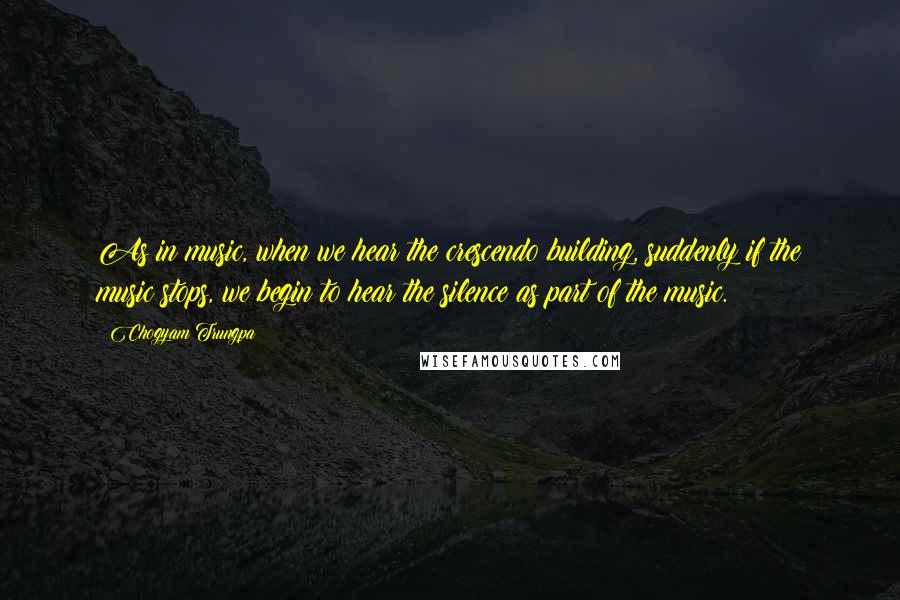 Chogyam Trungpa Quotes: As in music, when we hear the crescendo building, suddenly if the music stops, we begin to hear the silence as part of the music.