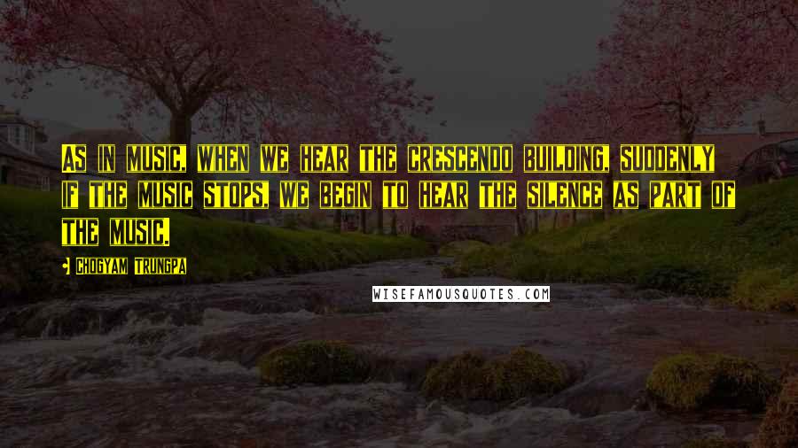 Chogyam Trungpa Quotes: As in music, when we hear the crescendo building, suddenly if the music stops, we begin to hear the silence as part of the music.