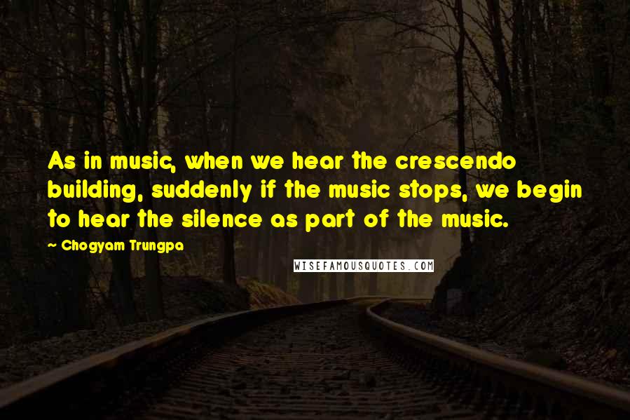 Chogyam Trungpa Quotes: As in music, when we hear the crescendo building, suddenly if the music stops, we begin to hear the silence as part of the music.