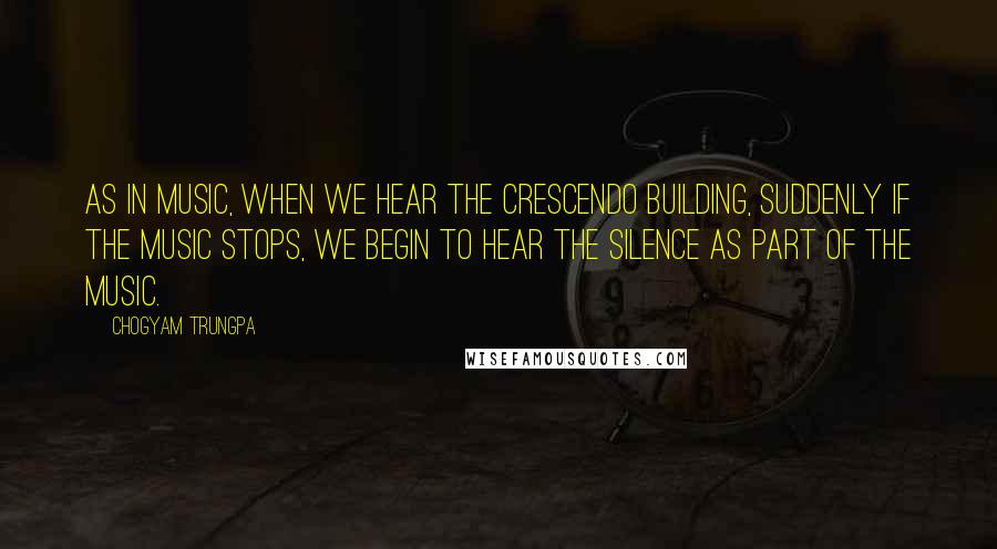 Chogyam Trungpa Quotes: As in music, when we hear the crescendo building, suddenly if the music stops, we begin to hear the silence as part of the music.