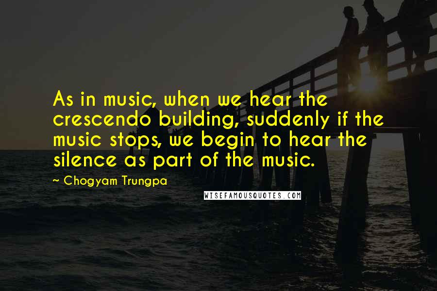 Chogyam Trungpa Quotes: As in music, when we hear the crescendo building, suddenly if the music stops, we begin to hear the silence as part of the music.