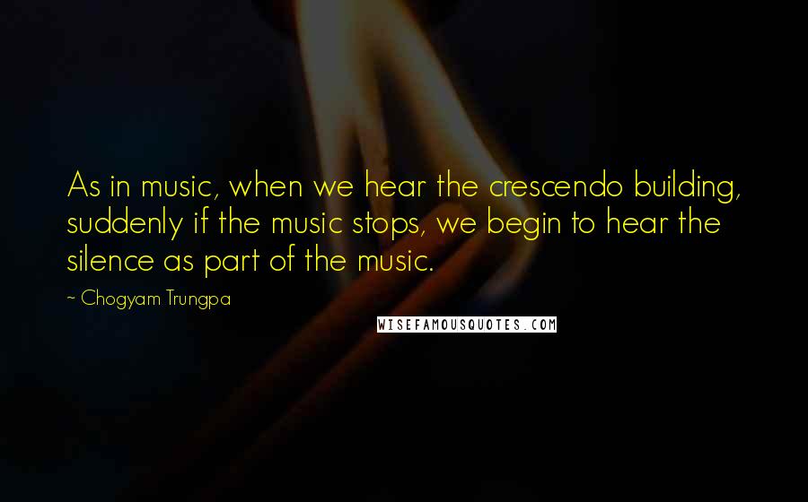 Chogyam Trungpa Quotes: As in music, when we hear the crescendo building, suddenly if the music stops, we begin to hear the silence as part of the music.