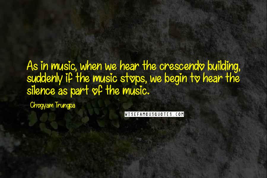 Chogyam Trungpa Quotes: As in music, when we hear the crescendo building, suddenly if the music stops, we begin to hear the silence as part of the music.