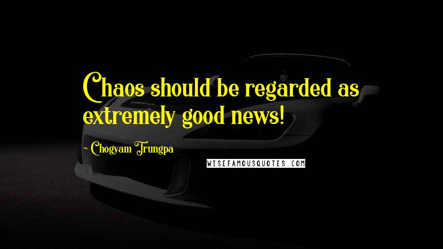 Chogyam Trungpa Quotes: Chaos should be regarded as extremely good news!