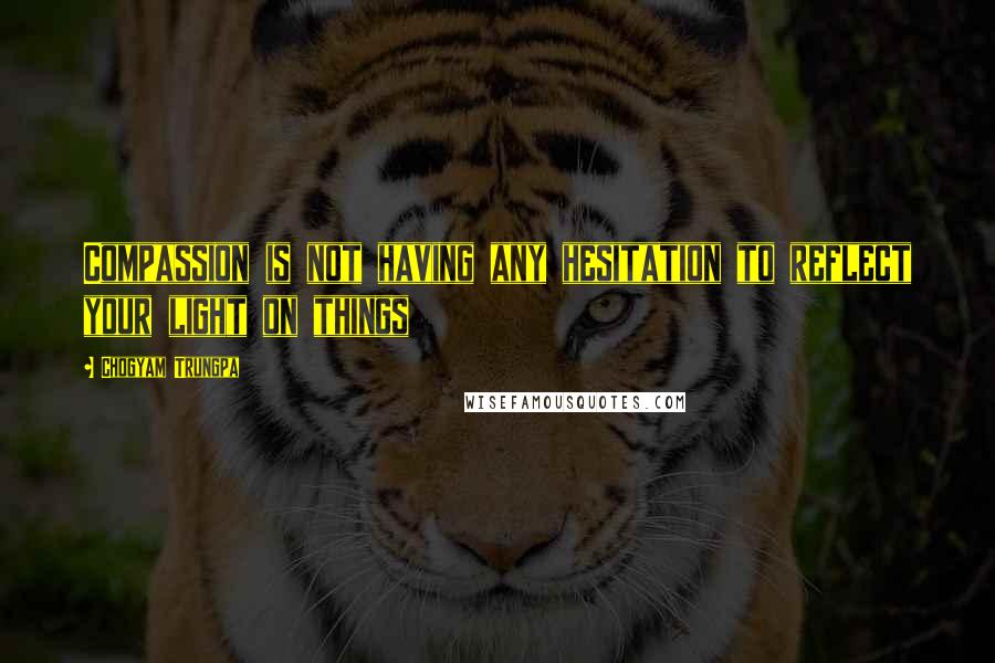 Chogyam Trungpa Quotes: Compassion is not having any hesitation to reflect your light on things