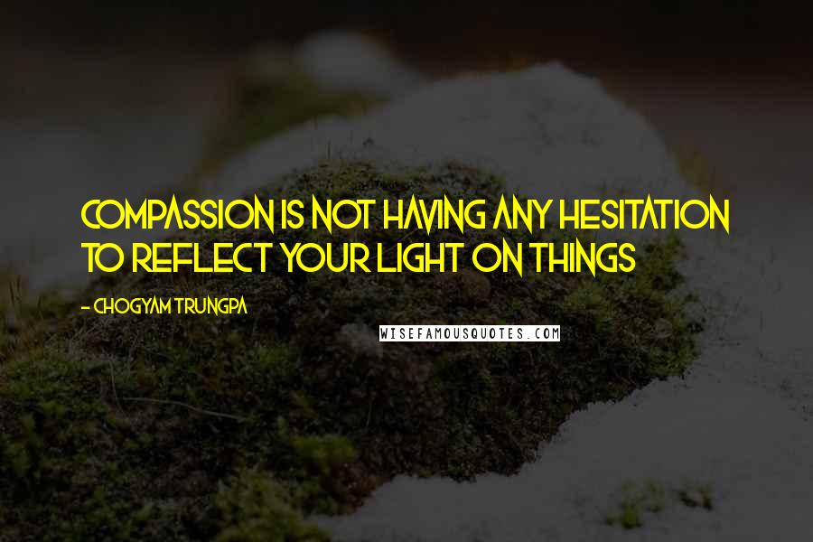 Chogyam Trungpa Quotes: Compassion is not having any hesitation to reflect your light on things