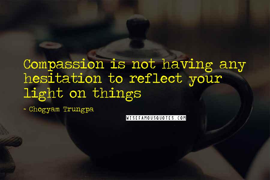 Chogyam Trungpa Quotes: Compassion is not having any hesitation to reflect your light on things