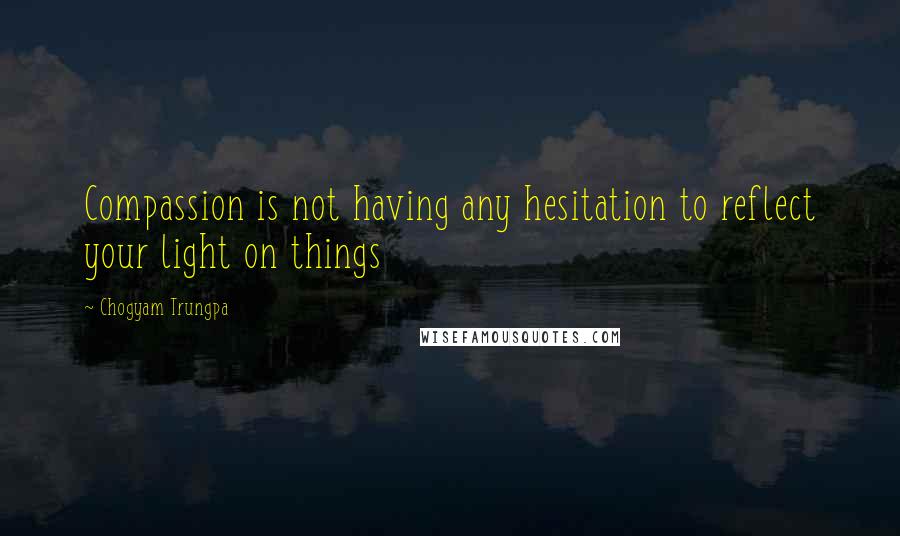 Chogyam Trungpa Quotes: Compassion is not having any hesitation to reflect your light on things