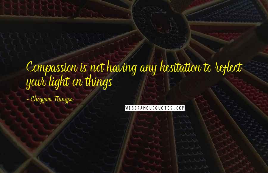 Chogyam Trungpa Quotes: Compassion is not having any hesitation to reflect your light on things