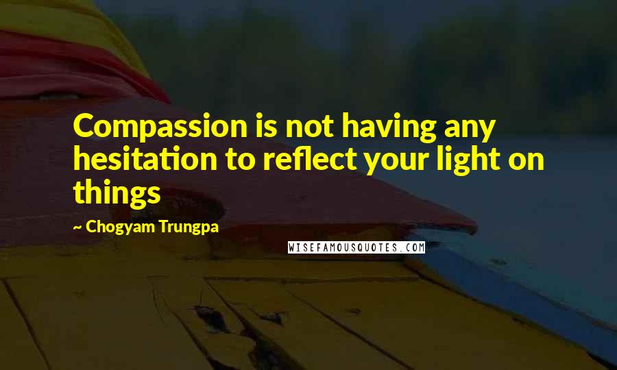 Chogyam Trungpa Quotes: Compassion is not having any hesitation to reflect your light on things