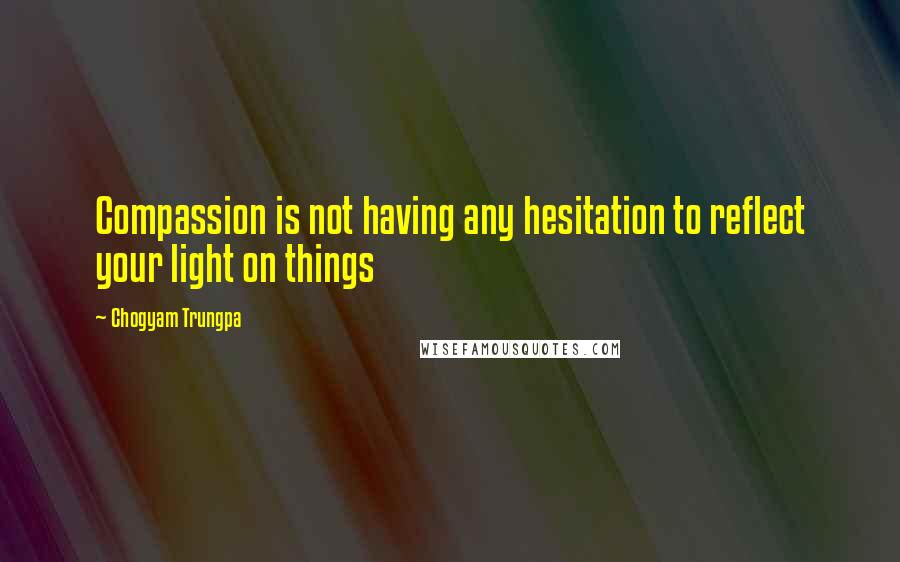 Chogyam Trungpa Quotes: Compassion is not having any hesitation to reflect your light on things