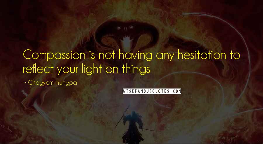 Chogyam Trungpa Quotes: Compassion is not having any hesitation to reflect your light on things