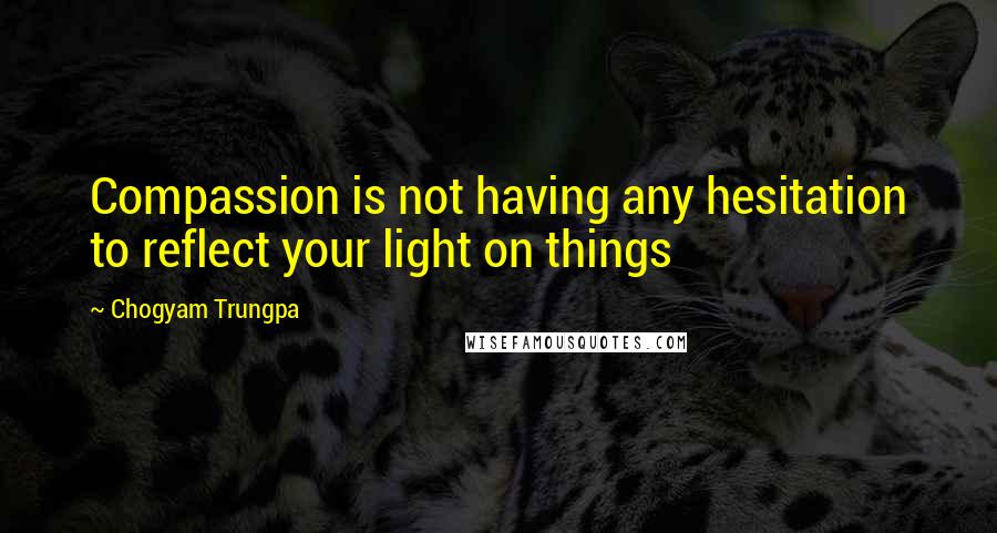 Chogyam Trungpa Quotes: Compassion is not having any hesitation to reflect your light on things