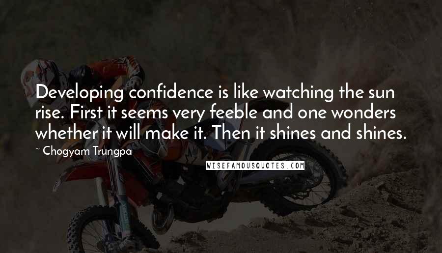 Chogyam Trungpa Quotes: Developing confidence is like watching the sun rise. First it seems very feeble and one wonders whether it will make it. Then it shines and shines.