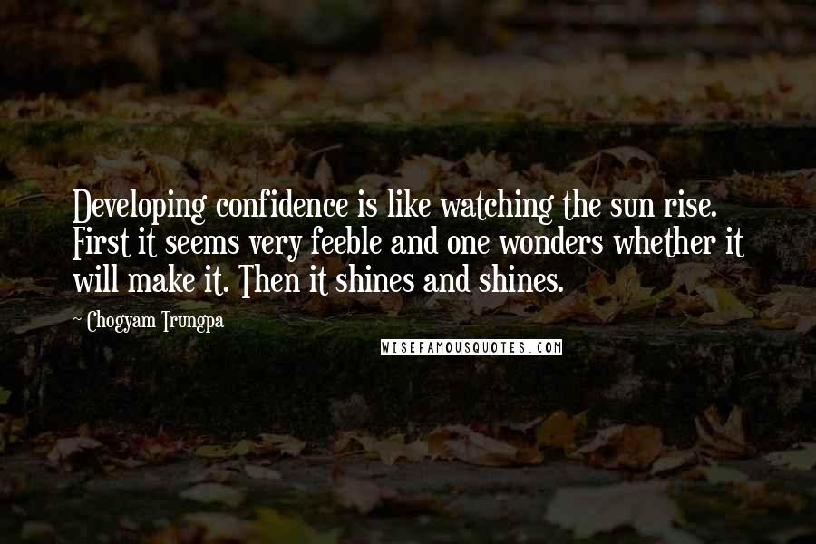 Chogyam Trungpa Quotes: Developing confidence is like watching the sun rise. First it seems very feeble and one wonders whether it will make it. Then it shines and shines.