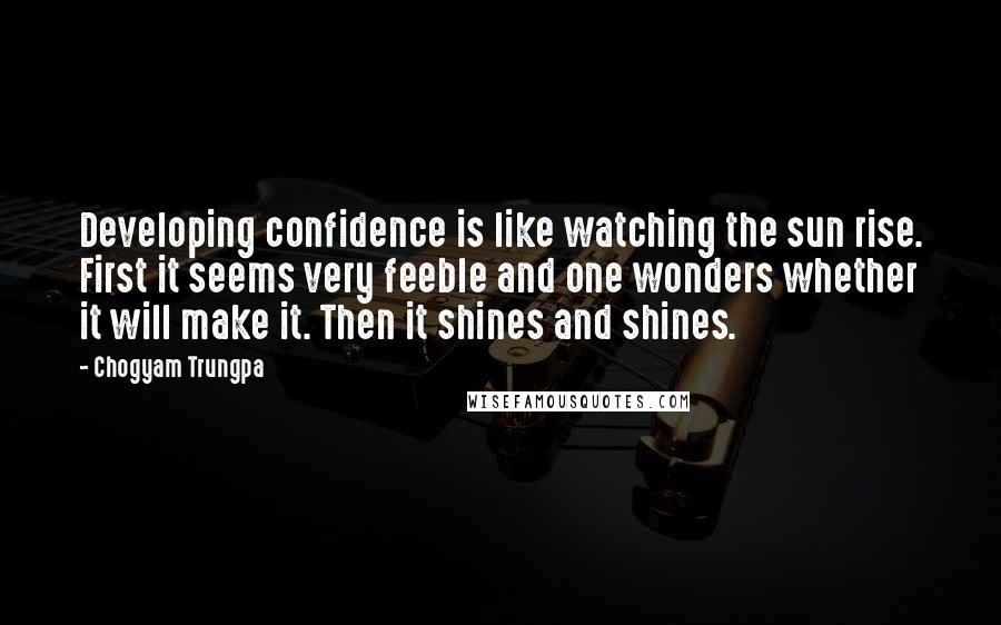 Chogyam Trungpa Quotes: Developing confidence is like watching the sun rise. First it seems very feeble and one wonders whether it will make it. Then it shines and shines.