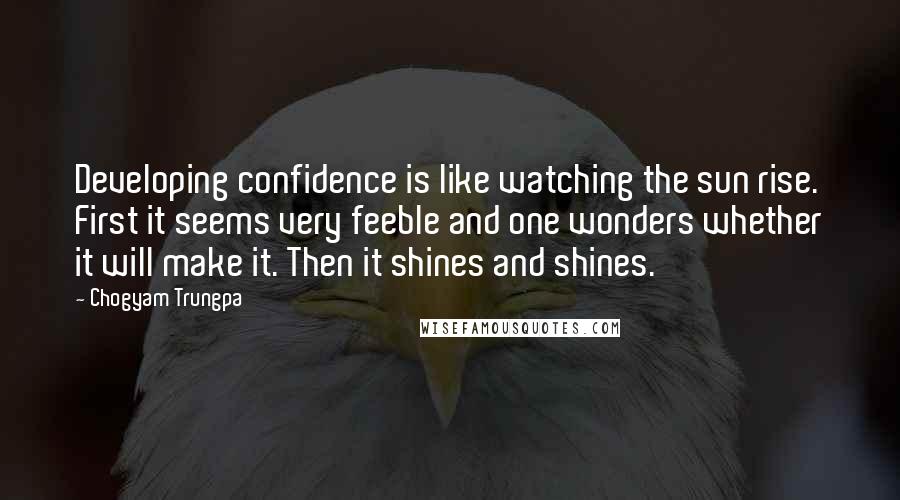 Chogyam Trungpa Quotes: Developing confidence is like watching the sun rise. First it seems very feeble and one wonders whether it will make it. Then it shines and shines.