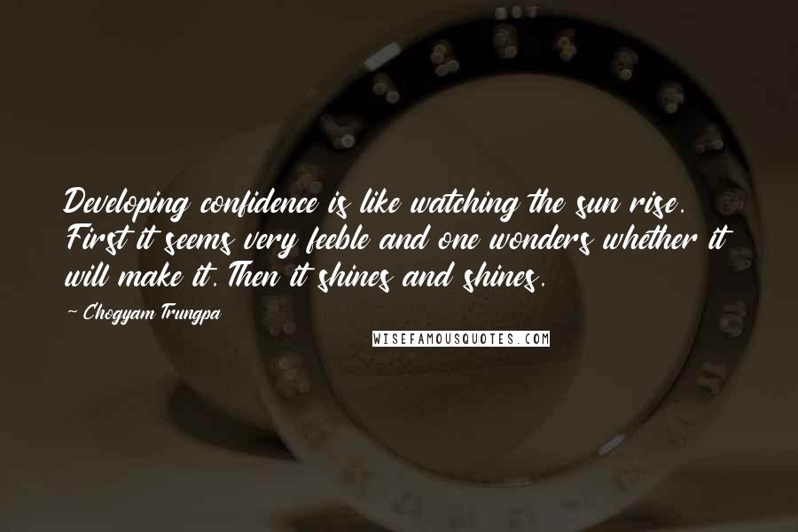 Chogyam Trungpa Quotes: Developing confidence is like watching the sun rise. First it seems very feeble and one wonders whether it will make it. Then it shines and shines.