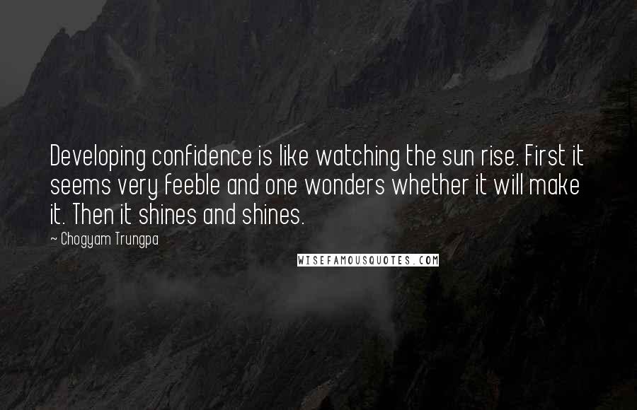 Chogyam Trungpa Quotes: Developing confidence is like watching the sun rise. First it seems very feeble and one wonders whether it will make it. Then it shines and shines.