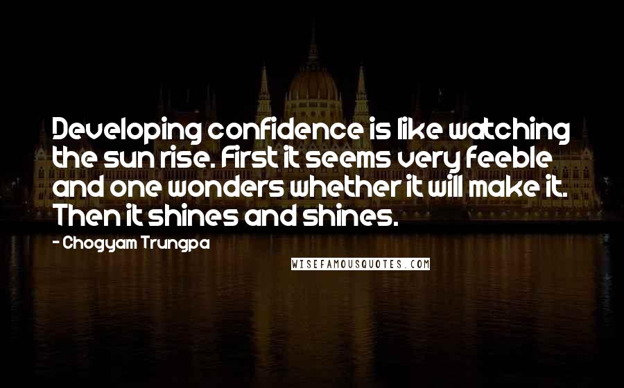 Chogyam Trungpa Quotes: Developing confidence is like watching the sun rise. First it seems very feeble and one wonders whether it will make it. Then it shines and shines.