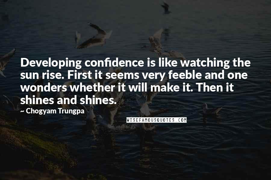 Chogyam Trungpa Quotes: Developing confidence is like watching the sun rise. First it seems very feeble and one wonders whether it will make it. Then it shines and shines.