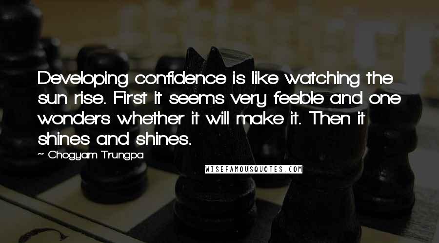 Chogyam Trungpa Quotes: Developing confidence is like watching the sun rise. First it seems very feeble and one wonders whether it will make it. Then it shines and shines.