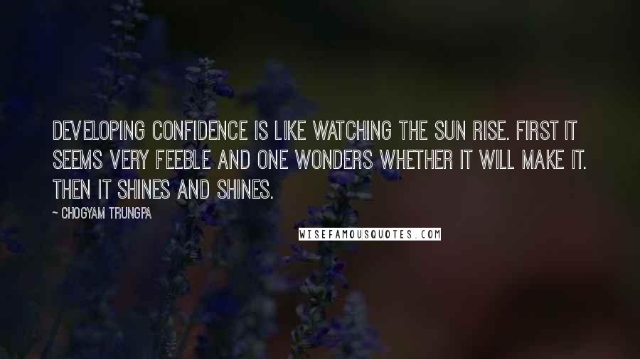 Chogyam Trungpa Quotes: Developing confidence is like watching the sun rise. First it seems very feeble and one wonders whether it will make it. Then it shines and shines.