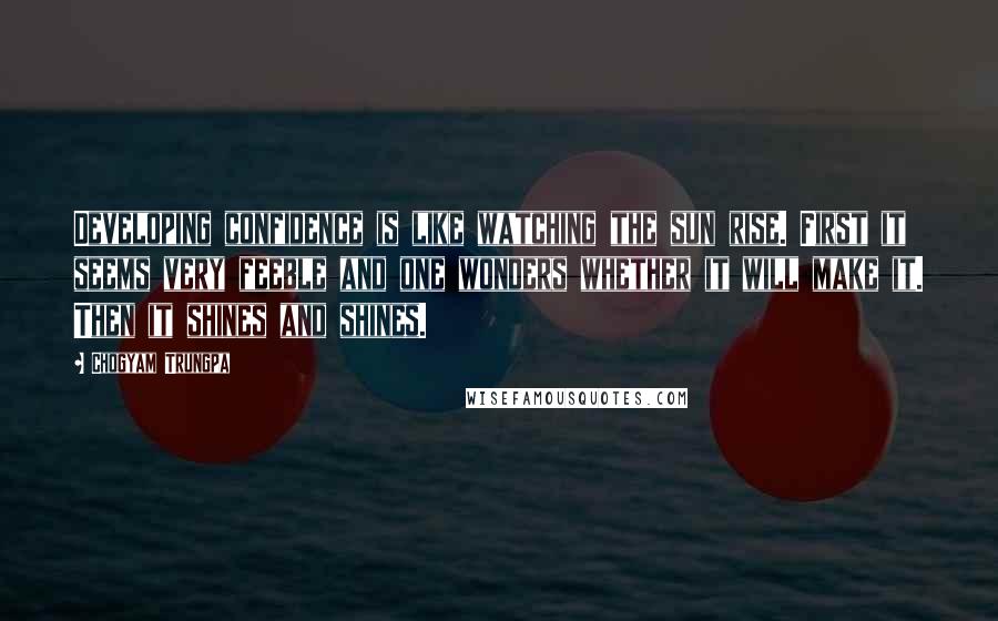 Chogyam Trungpa Quotes: Developing confidence is like watching the sun rise. First it seems very feeble and one wonders whether it will make it. Then it shines and shines.