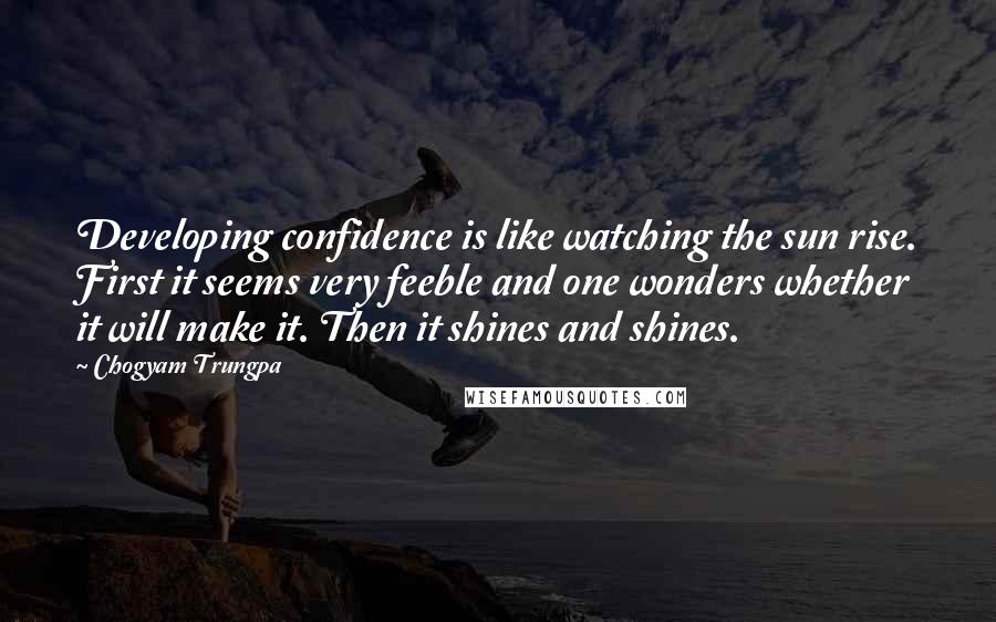 Chogyam Trungpa Quotes: Developing confidence is like watching the sun rise. First it seems very feeble and one wonders whether it will make it. Then it shines and shines.