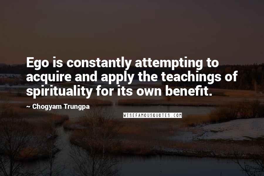 Chogyam Trungpa Quotes: Ego is constantly attempting to acquire and apply the teachings of spirituality for its own benefit.