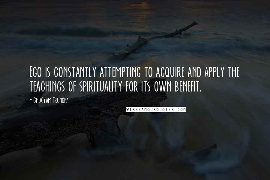 Chogyam Trungpa Quotes: Ego is constantly attempting to acquire and apply the teachings of spirituality for its own benefit.