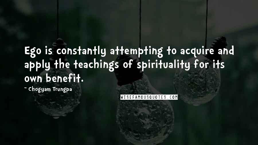 Chogyam Trungpa Quotes: Ego is constantly attempting to acquire and apply the teachings of spirituality for its own benefit.