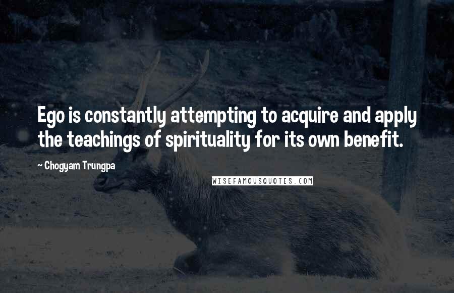 Chogyam Trungpa Quotes: Ego is constantly attempting to acquire and apply the teachings of spirituality for its own benefit.