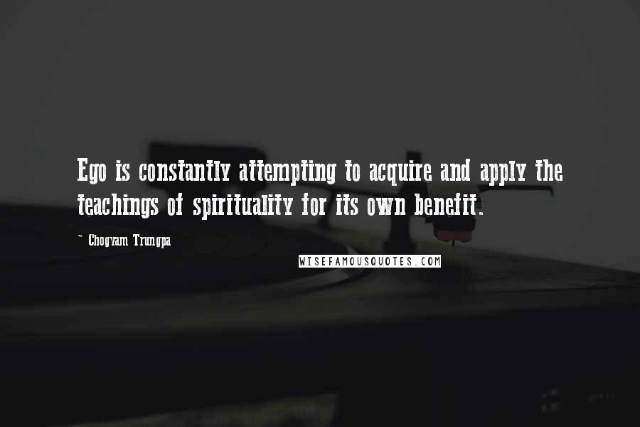 Chogyam Trungpa Quotes: Ego is constantly attempting to acquire and apply the teachings of spirituality for its own benefit.