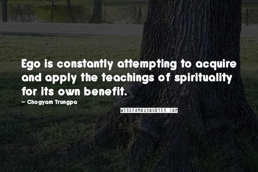 Chogyam Trungpa Quotes: Ego is constantly attempting to acquire and apply the teachings of spirituality for its own benefit.