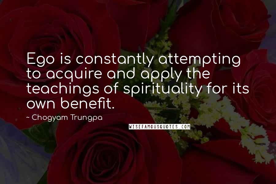 Chogyam Trungpa Quotes: Ego is constantly attempting to acquire and apply the teachings of spirituality for its own benefit.