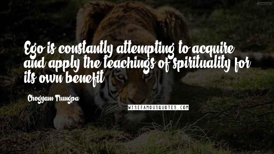 Chogyam Trungpa Quotes: Ego is constantly attempting to acquire and apply the teachings of spirituality for its own benefit.