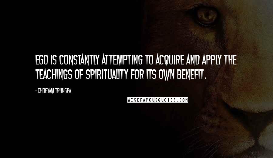 Chogyam Trungpa Quotes: Ego is constantly attempting to acquire and apply the teachings of spirituality for its own benefit.