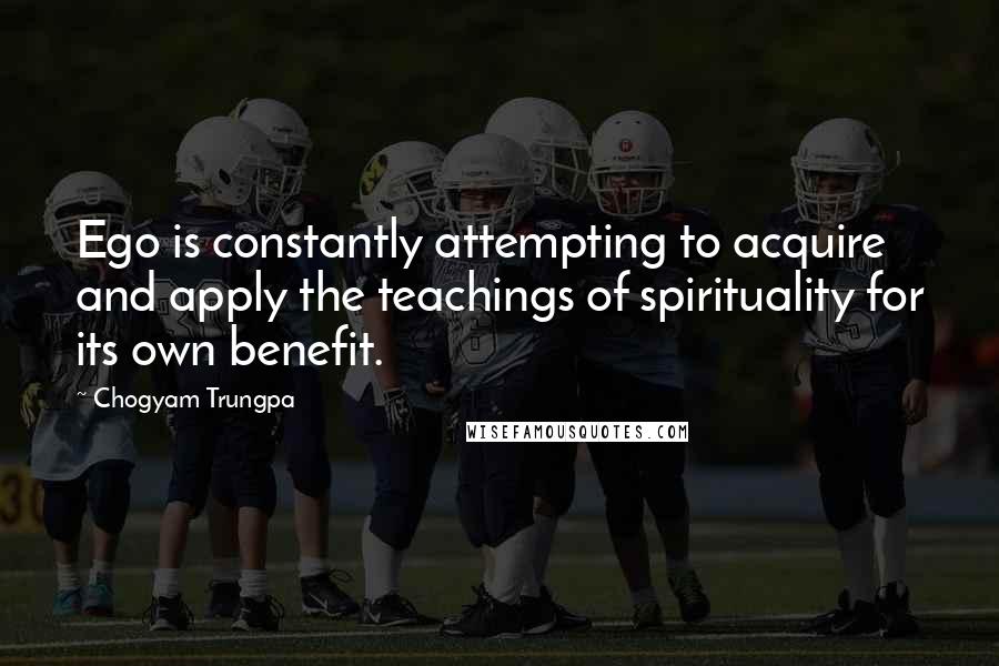 Chogyam Trungpa Quotes: Ego is constantly attempting to acquire and apply the teachings of spirituality for its own benefit.