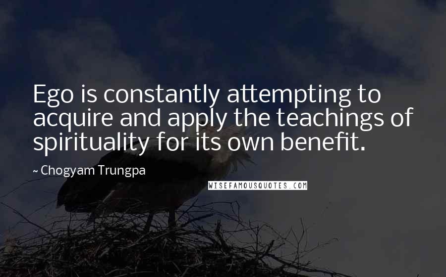 Chogyam Trungpa Quotes: Ego is constantly attempting to acquire and apply the teachings of spirituality for its own benefit.