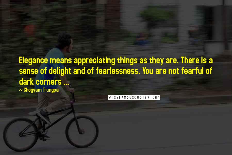Chogyam Trungpa Quotes: Elegance means appreciating things as they are. There is a sense of delight and of fearlessness. You are not fearful of dark corners ...