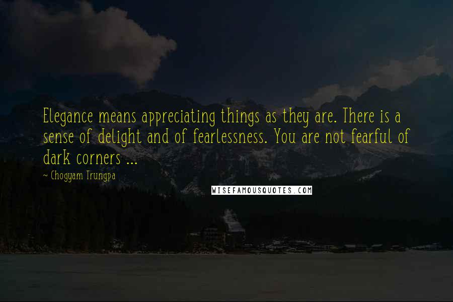 Chogyam Trungpa Quotes: Elegance means appreciating things as they are. There is a sense of delight and of fearlessness. You are not fearful of dark corners ...
