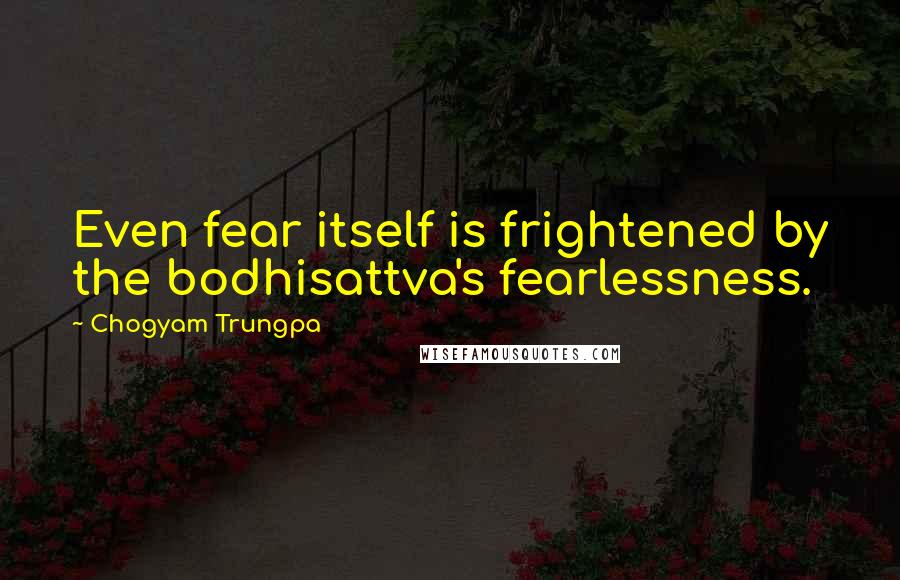 Chogyam Trungpa Quotes: Even fear itself is frightened by the bodhisattva's fearlessness.