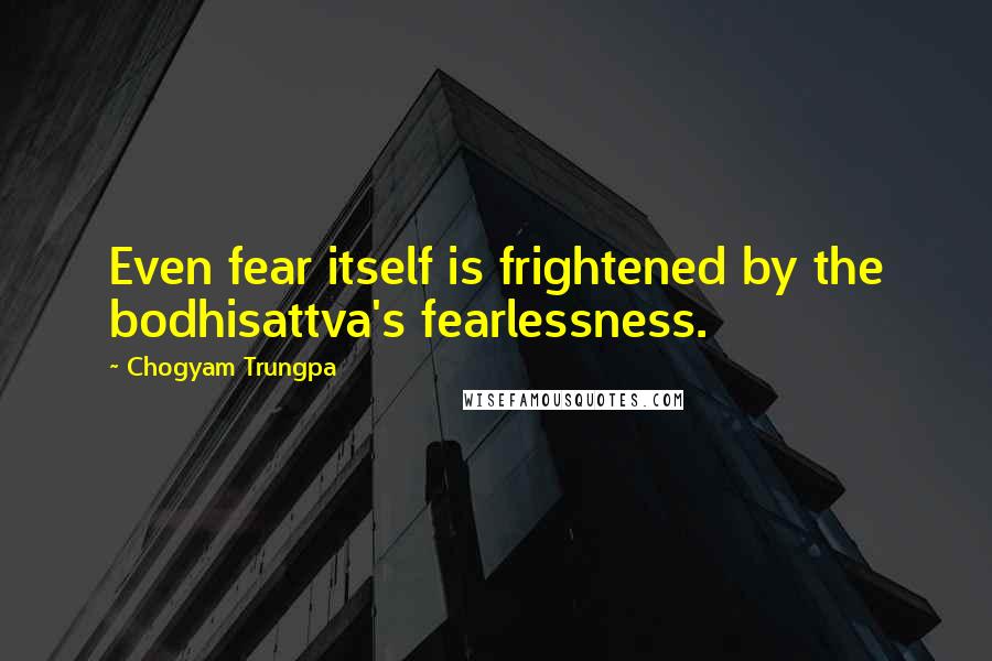 Chogyam Trungpa Quotes: Even fear itself is frightened by the bodhisattva's fearlessness.